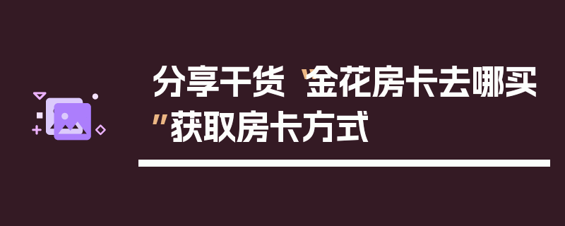 分享干货“金花房卡去哪买”获取房卡方式