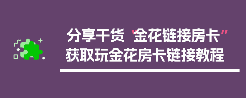 分享干货“金花链接房卡”获取玩金花房卡链接教程