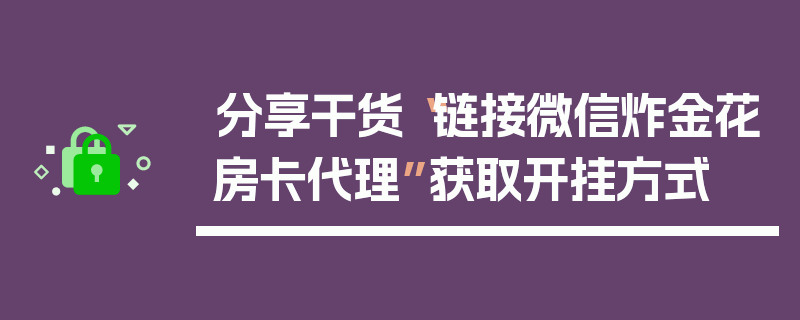 分享干货“链接微信炸金花房卡代理”获取开挂方式