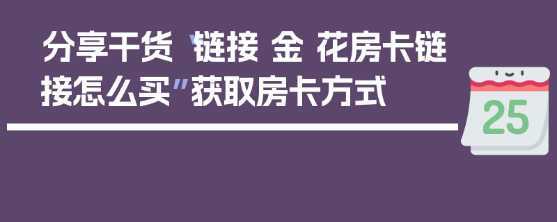 分享干货“链接 金 花房卡链接怎么买”获取房卡方式