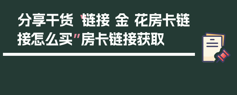 分享干货“链接 金 花房卡链接怎么买”房卡链接获取