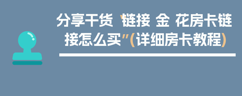 分享干货“链接 金 花房卡链接怎么买”(详细房卡教程)