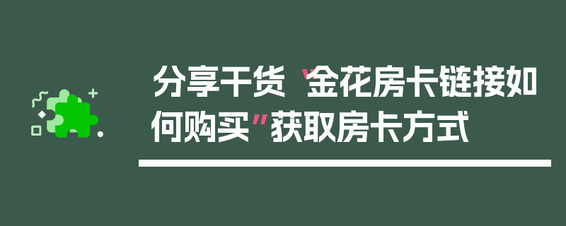 分享干货“金花房卡链接如何购买”获取房卡方式