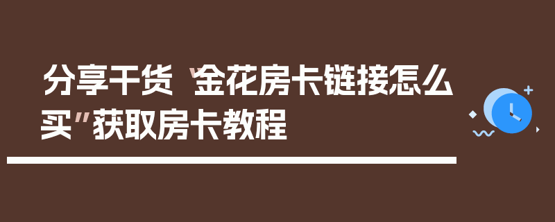分享干货“金花房卡链接怎么买”获取房卡教程