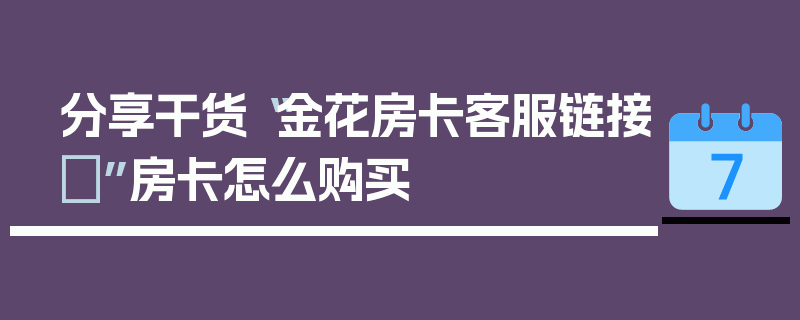 分享干货“金花房卡客服链接	”房卡怎么购买