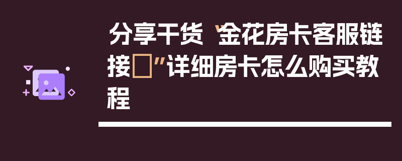 分享干货“金花房卡客服链接	”详细房卡怎么购买教程