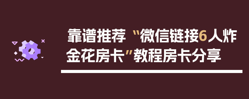 靠谱推荐“ 微信链接6人炸金花房卡”教程房卡分享