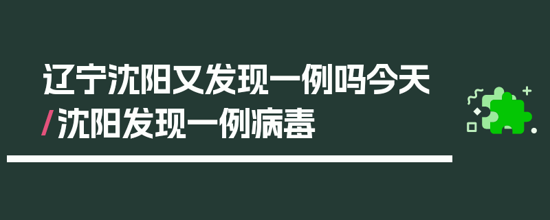 辽宁沈阳又发现一例吗今天/沈阳发现一例病毒