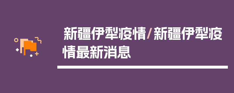 新疆伊犁疫情/新疆伊犁疫情最新消息