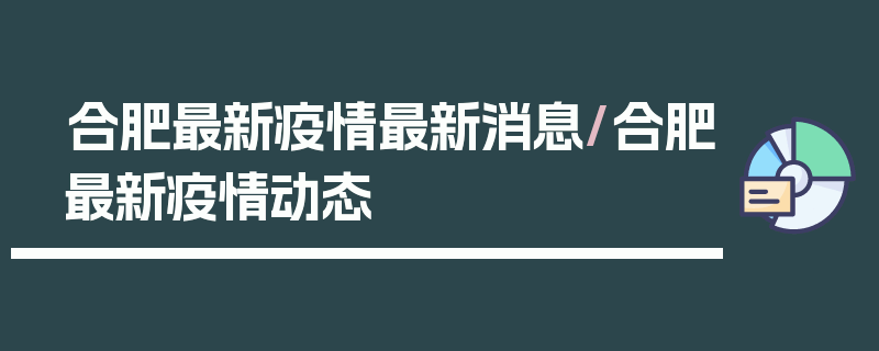 合肥最新疫情最新消息/合肥最新疫情动态