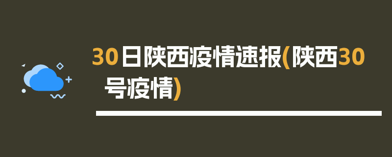 30日陕西疫情速报(陕西30号疫情)
