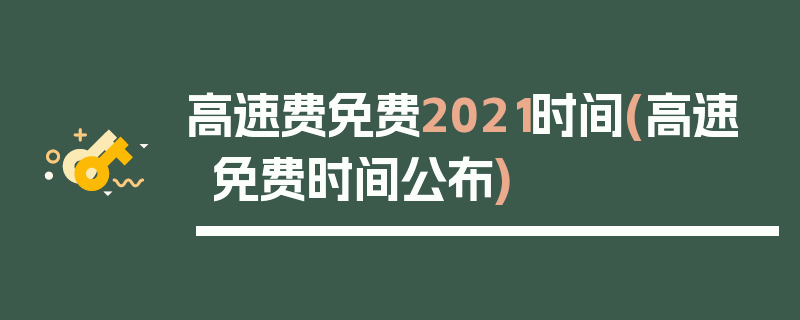 高速费免费2021时间(高速免费时间公布)