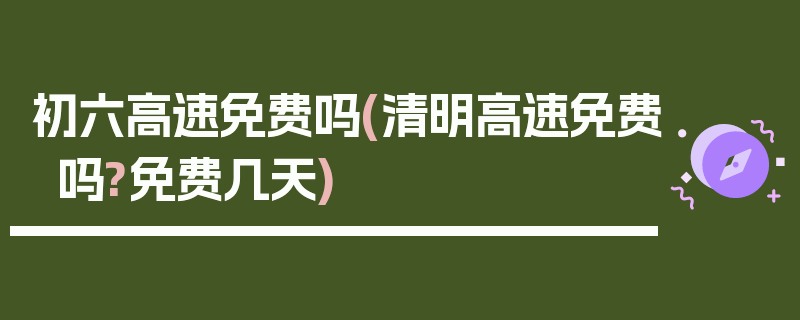 初六高速免费吗(清明高速免费吗?免费几天)