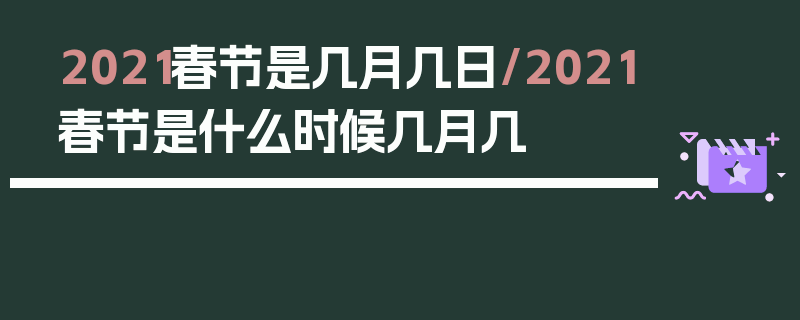 2021春节是几月几日/2021春节是什么时候几月几