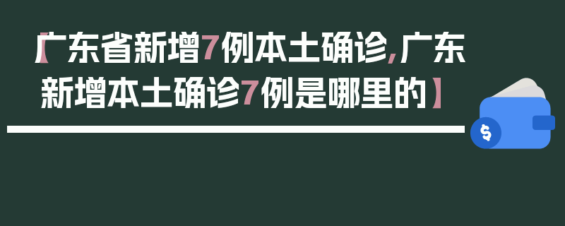 【广东省新增7例本土确诊,广东新增本土确诊7例是哪里的】