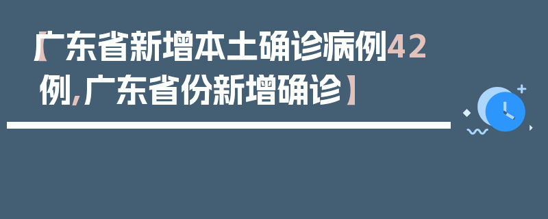【广东省新增本土确诊病例42例,广东省份新增确诊】