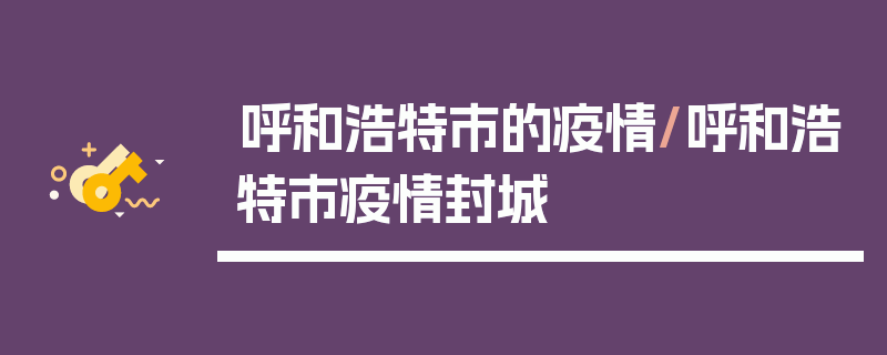 呼和浩特市的疫情/呼和浩特市疫情封城