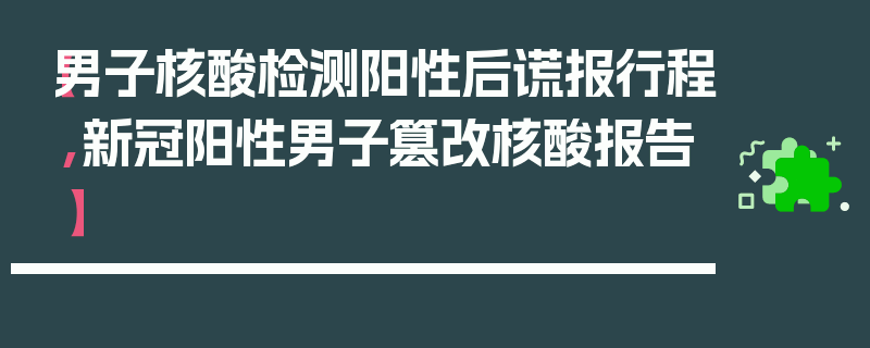 【男子核酸检测阳性后谎报行程,新冠阳性男子篡改核酸报告】