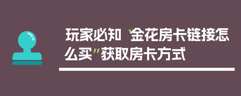 玩家必知“金花房卡链接怎么买”获取房卡方式