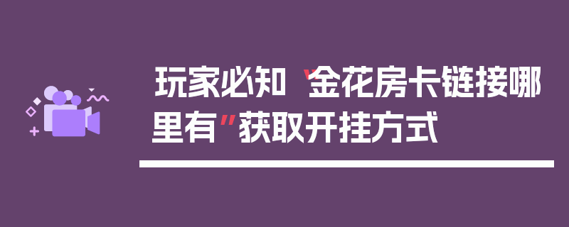 玩家必知“金花房卡链接哪里有”获取开挂方式