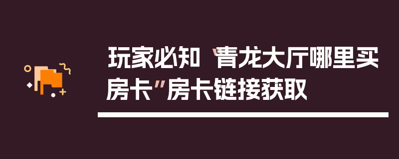 玩家必知“青龙大厅哪里买房卡”房卡链接获取