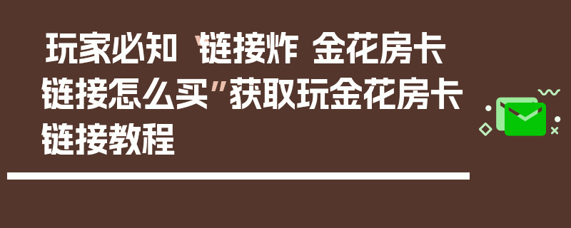玩家必知“链接炸 金花房卡链接怎么买”获取玩金花房卡链接教程