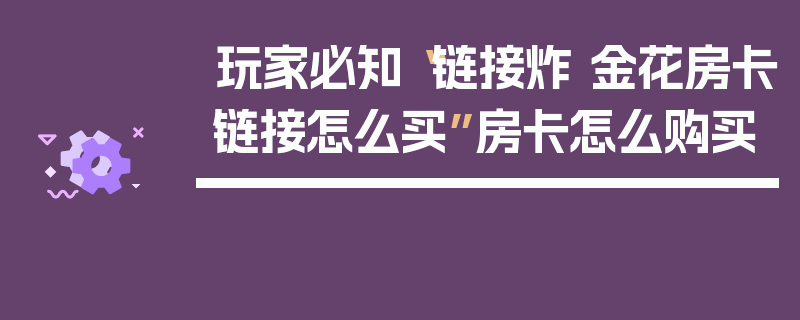 玩家必知“链接炸 金花房卡链接怎么买”房卡怎么购买