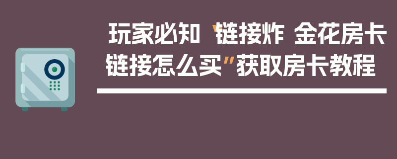 玩家必知“链接炸 金花房卡链接怎么买”获取房卡教程