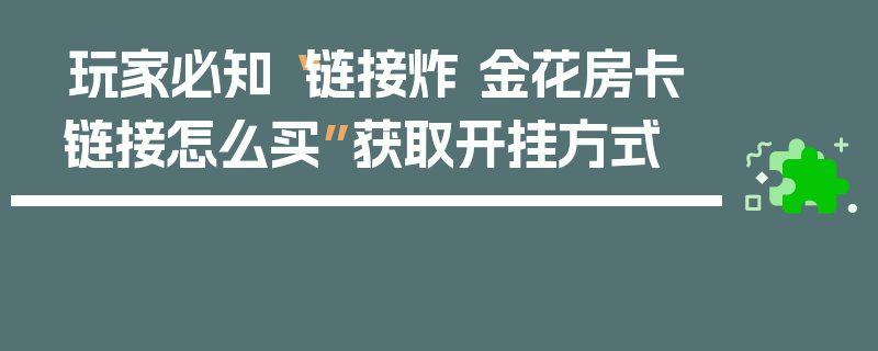 玩家必知“链接炸 金花房卡链接怎么买”获取开挂方式