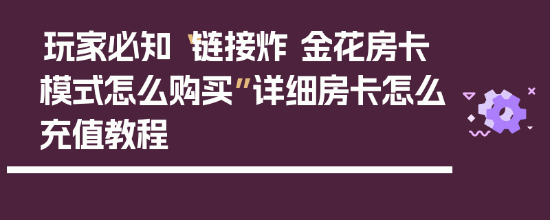 玩家必知“链接炸 金花房卡模式怎么购买”详细房卡怎么充值教程
