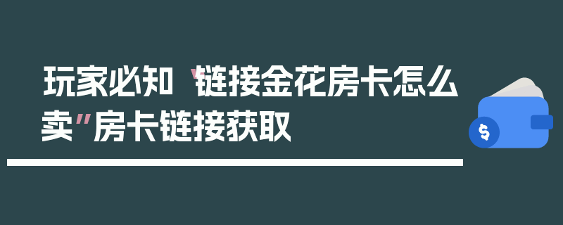 玩家必知“链接金花房卡怎么卖”房卡链接获取