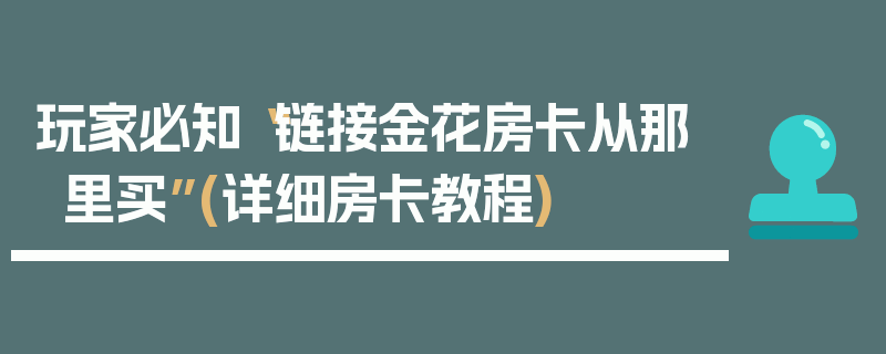 玩家必知“链接金花房卡从那里买”(详细房卡教程)