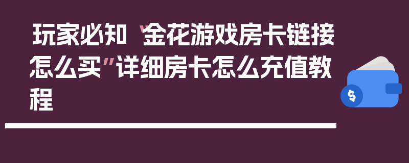 玩家必知“金花游戏房卡链接怎么买”详细房卡怎么充值教程