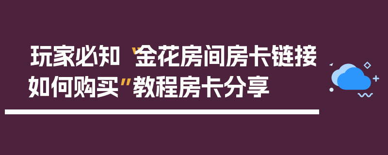 玩家必知“金花房间房卡链接如何购买”教程房卡分享