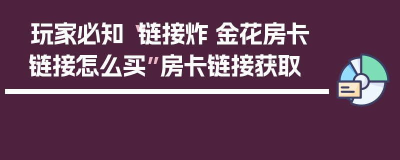 玩家必知“链接炸·金花房卡链接怎么买”房卡链接获取