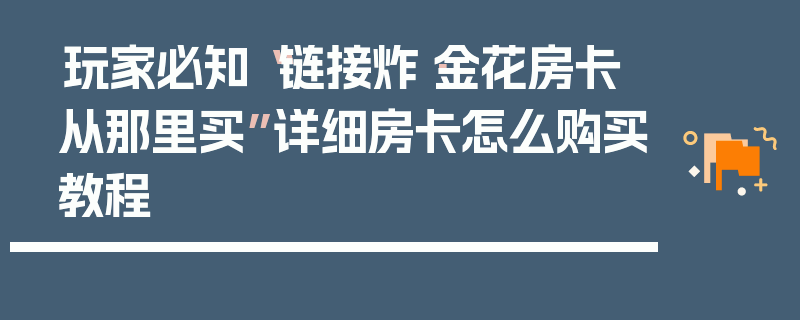 玩家必知“链接炸·金花房卡从那里买”详细房卡怎么购买教程