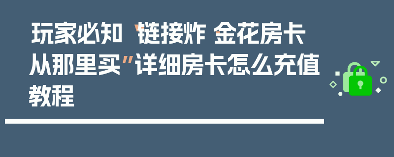 玩家必知“链接炸·金花房卡从那里买”详细房卡怎么充值教程