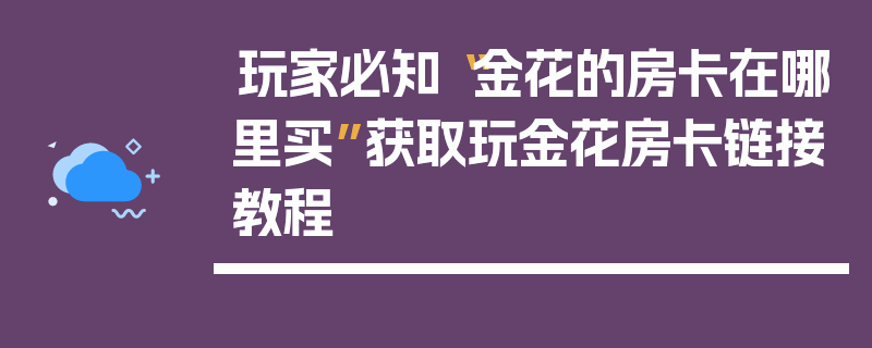 玩家必知“金花的房卡在哪里买”获取玩金花房卡链接教程