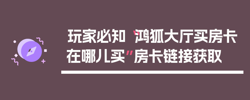 玩家必知“鸿狐大厅买房卡在哪儿买”房卡链接获取