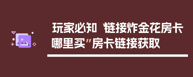 玩家必知“链接炸金花房卡哪里买”房卡链接获取