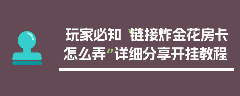 玩家必知“链接炸金花房卡怎么弄”详细分享开挂教程