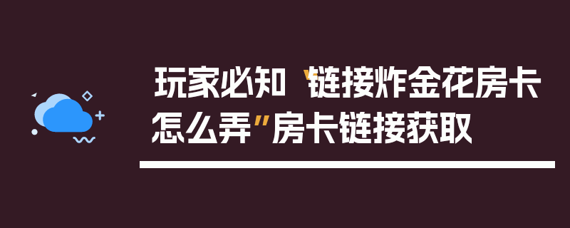 玩家必知“链接炸金花房卡怎么弄”房卡链接获取