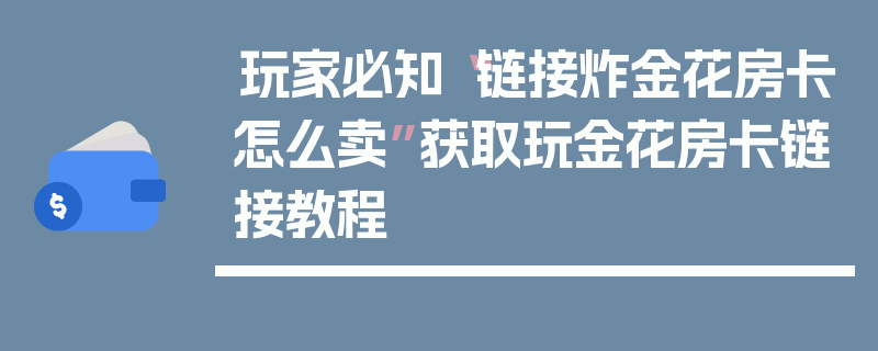 玩家必知“链接炸金花房卡怎么卖”获取玩金花房卡链接教程