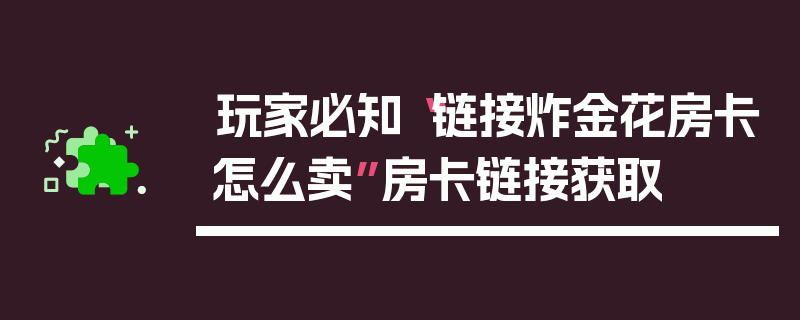 玩家必知“链接炸金花房卡怎么卖”房卡链接获取
