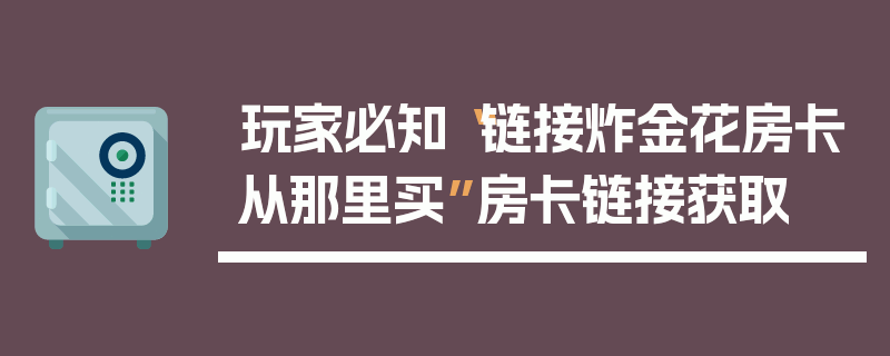 玩家必知“链接炸金花房卡从那里买”房卡链接获取
