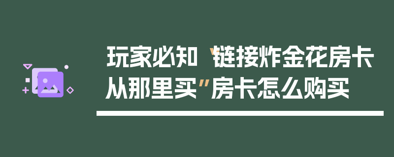 玩家必知“链接炸金花房卡从那里买”房卡怎么购买