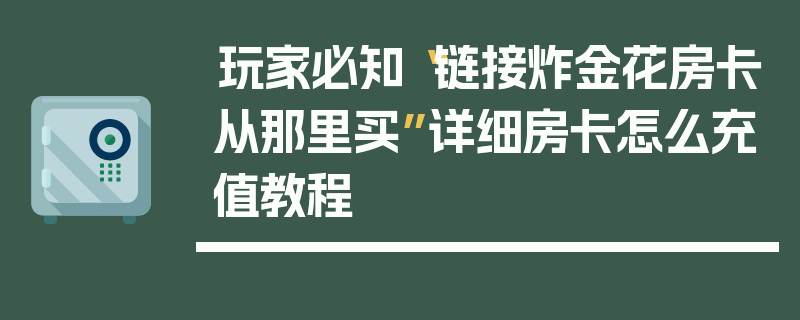 玩家必知“链接炸金花房卡从那里买”详细房卡怎么充值教程