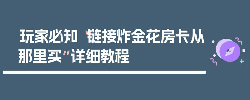 玩家必知“链接炸金花房卡从那里买”详细教程