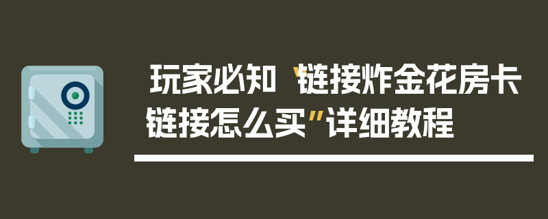 玩家必知“链接炸金花房卡链接怎么买”详细教程