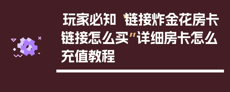玩家必知“链接炸金花房卡链接怎么买”详细房卡怎么充值教程
